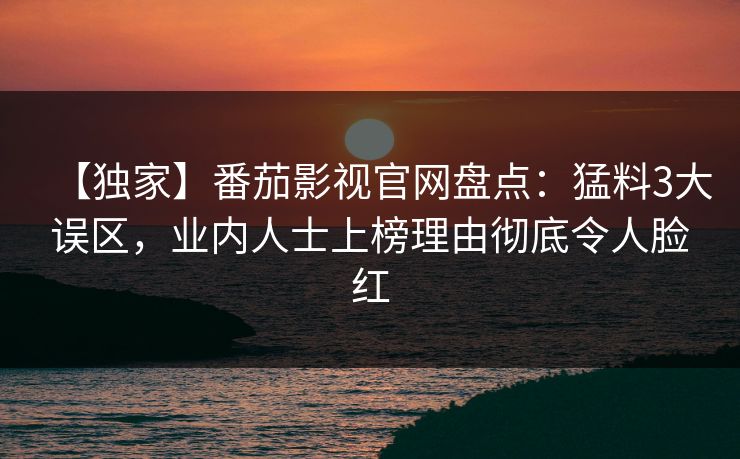 【独家】番茄影视官网盘点：猛料3大误区，业内人士上榜理由彻底令人脸红