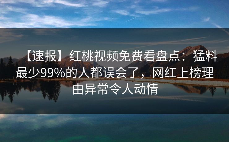 【速报】红桃视频免费看盘点：猛料最少99%的人都误会了，网红上榜理由异常令人动情