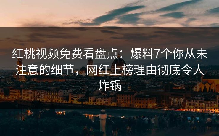 红桃视频免费看盘点：爆料7个你从未注意的细节，网红上榜理由彻底令人炸锅