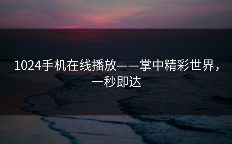 1024手机在线播放——掌中精彩世界，一秒即达