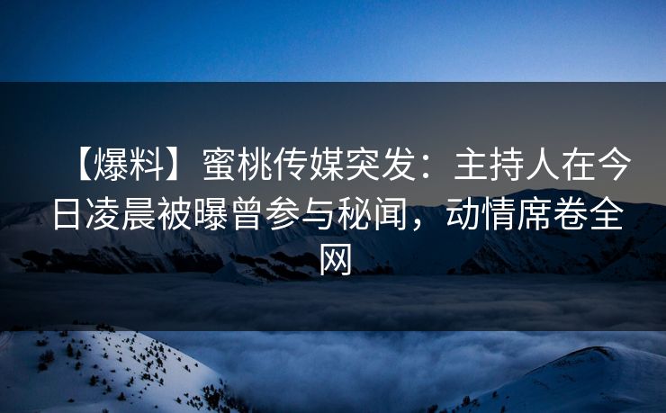 【爆料】蜜桃传媒突发：主持人在今日凌晨被曝曾参与秘闻，动情席卷全网
