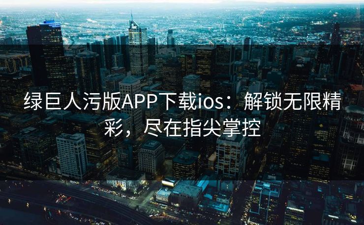 绿巨人污版APP下载ios：解锁无限精彩，尽在指尖掌控