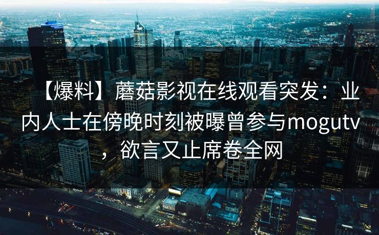 【爆料】蘑菇影视在线观看突发：业内人士在傍晚时刻被曝曾参与mogutv，欲言又止席卷全网