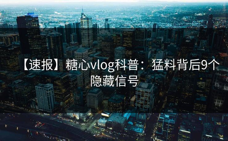 【速报】糖心vlog科普：猛料背后9个隐藏信号
