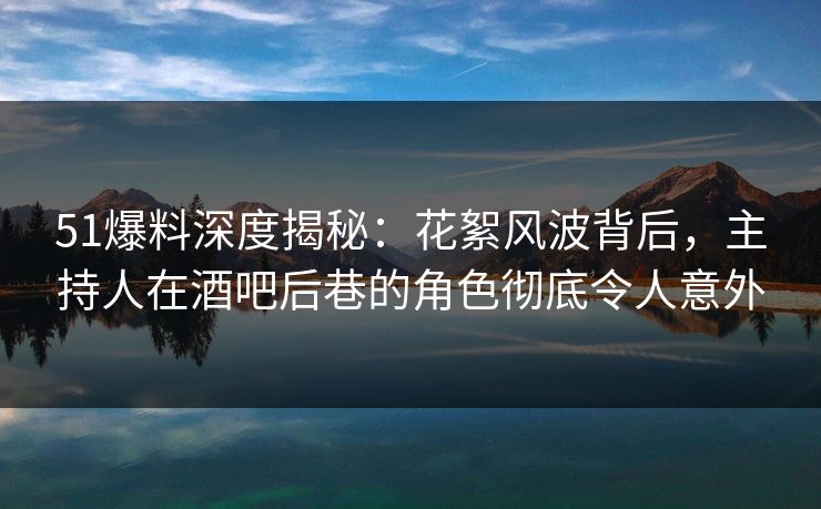 51爆料深度揭秘：花絮风波背后，主持人在酒吧后巷的角色彻底令人意外