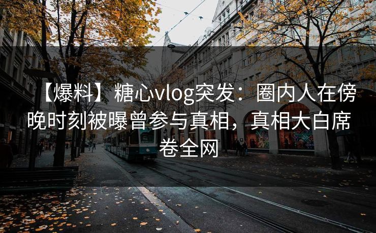 【爆料】糖心vlog突发:圈内人在傍晚时刻被曝曾参与真相,真相大白席卷全网 【爆料】糖心vlog突发:圈内人在傍晚时刻被曝曾参与真相,真相大白席卷全网