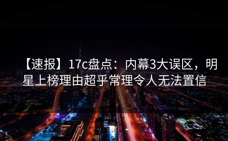 【速报】17c盘点：内幕3大误区，明星上榜理由超乎常理令人无法置信