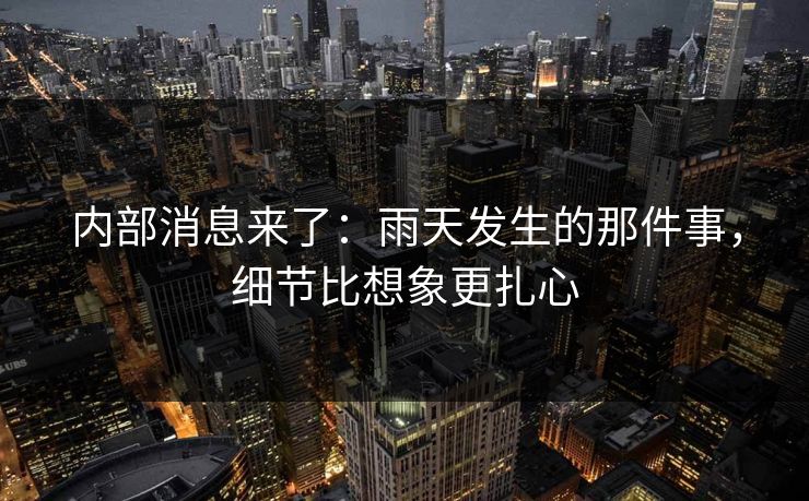 内部消息来了：雨天发生的那件事，细节比想象更扎心