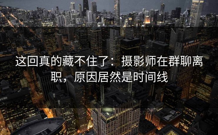 这回真的藏不住了:摄影师在群聊离职,原因居然是时间线 这回真的藏不住了:摄影师在群聊离职,原因居然是时间线