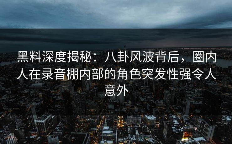 黑料深度揭秘:八卦风波背后,圈内人在录音棚内部的角色突发性强令人意外 黑料深度揭秘:八卦风波背后,圈内人在录音棚内部的角色突发性强令人意外