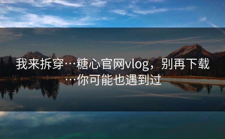 我来拆穿…糖心官网vlog,别再下载…你可能也遇到过 我来拆穿…糖心官网vlog,别再下载…你可能也遇到过