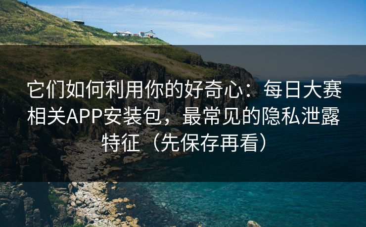 它们如何利用你的好奇心:每日大赛相关APP安装包,最常见的隐私泄露特征(先保存再看) 它们如何利用你的好奇心:每日大赛相关APP安装包,最常见的隐私泄露特征(先保存再看)