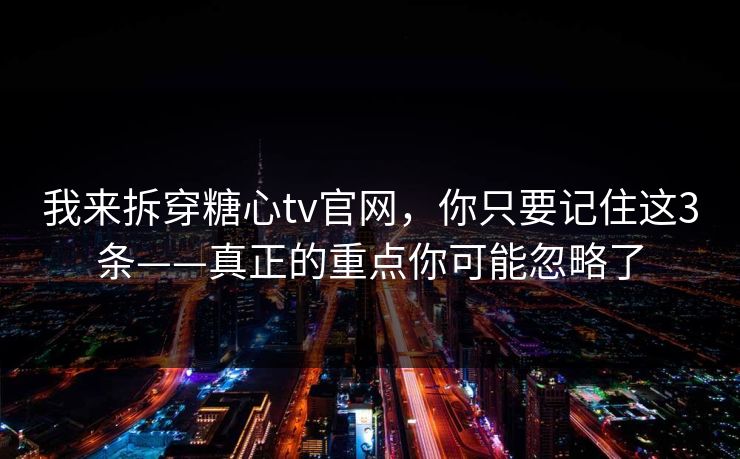 我来拆穿糖心tv官网，你只要记住这3条——真正的重点你可能忽略了