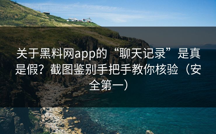 关于黑料网app的“聊天记录”是真是假?截图鉴别手把手教你核验(安全第一) 关于黑料网app的“聊天记录”是真是假?截图鉴别手把手教你核验(安全第一)