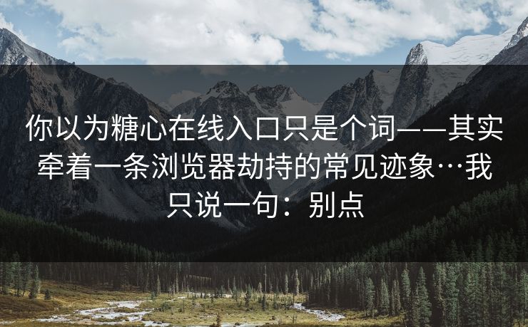你以为糖心在线入口只是个词——其实牵着一条浏览器劫持的常见迹象…我只说一句:别点 你以为糖心在线入口只是个词——其实牵着一条浏览器劫持的常见迹象…我只说一句:别点