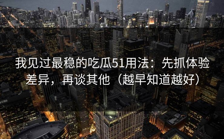 我见过最稳的吃瓜51用法:先抓体验差异,再谈其他(越早知道越好) 我见过最稳的吃瓜51用法:先抓体验差异,再谈其他(越早知道越好)