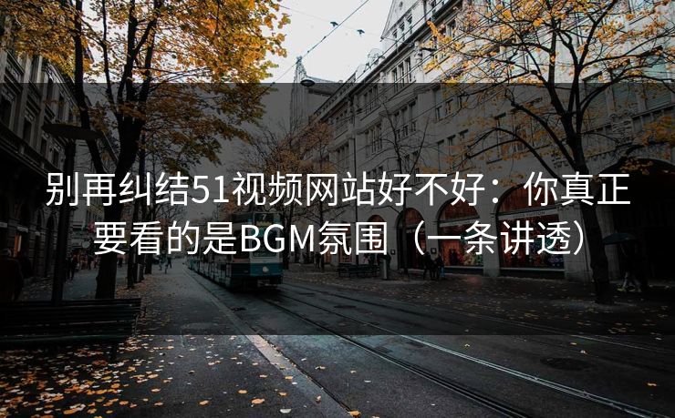 别再纠结51视频网站好不好:你真正要看的是BGM氛围(一条讲透) 别再纠结51视频网站好不好:你真正要看的是BGM氛围(一条讲透)