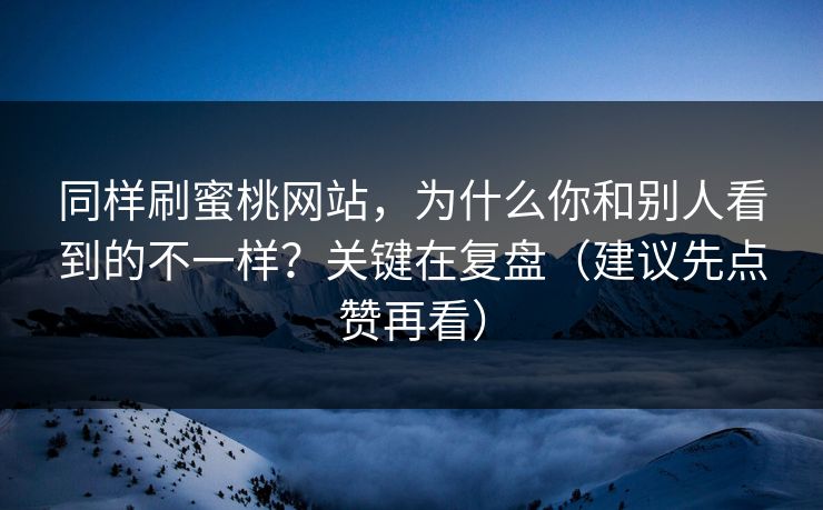 同样刷蜜桃网站，为什么你和别人看到的不一样？关键在复盘（建议先点赞再看）