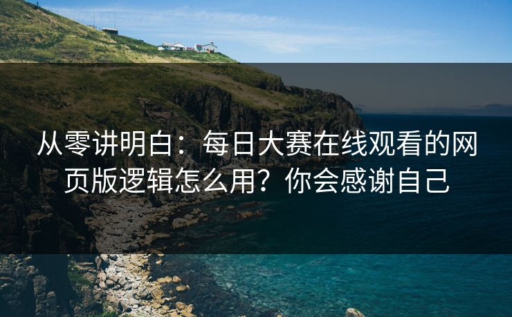 从零讲明白:每日大赛在线观看的网页版逻辑怎么用?你会感谢自己 从零讲明白:每日大赛在线观看的网页版逻辑怎么用?你会感谢自己