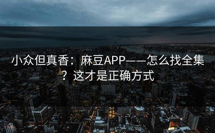 小众但真香：麻豆APP——怎么找全集？这才是正确方式