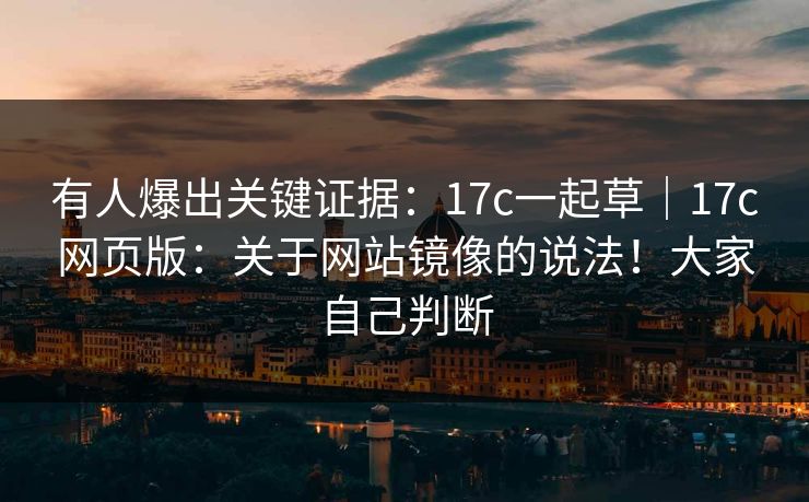 有人爆出关键证据：17c一起草｜17c网页版：关于网站镜像的说法！大家自己判断