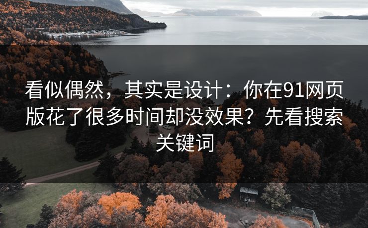 看似偶然，其实是设计：你在91网页版花了很多时间却没效果？先看搜索关键词