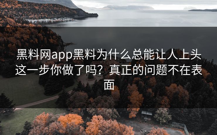 黑料网app黑料为什么总能让人上头这一步你做了吗？真正的问题不在表面