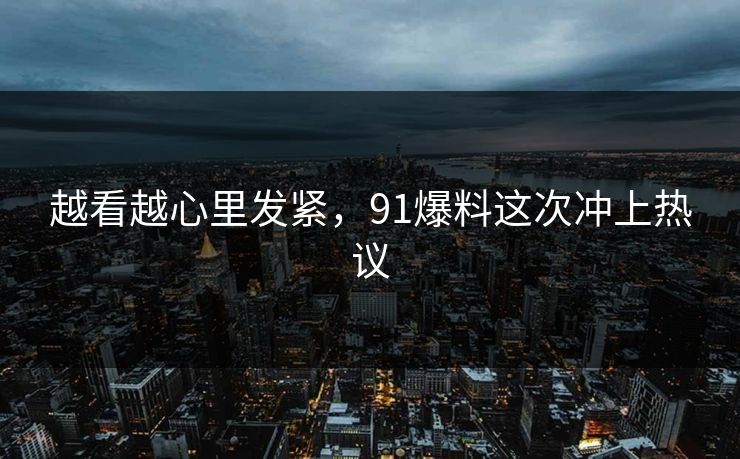 越看越心里发紧，91爆料这次冲上热议