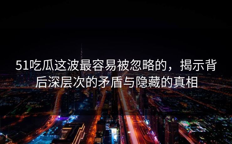 51吃瓜这波最容易被忽略的，揭示背后深层次的矛盾与隐藏的真相